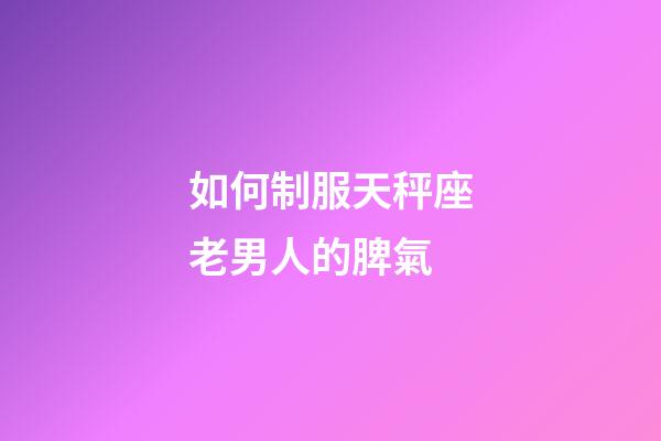 如何制服天秤座老男人的脾氣-第1張-星座運勢-玄機派