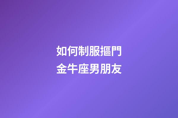 如何制服摳門金牛座男朋友-第1張-星座運勢-玄機派