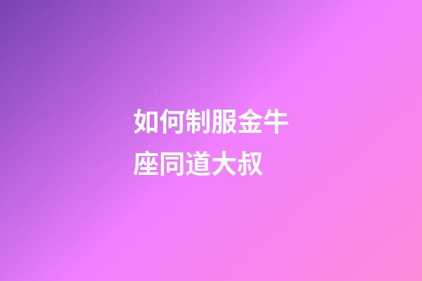 如何制服金牛座同道大叔-第1張-星座運勢-玄機派
