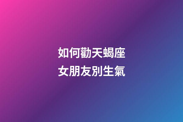 如何勸天蝎座女朋友別生氣-第1張-星座運勢-玄機派