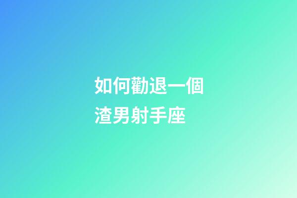 如何勸退一個渣男射手座-第1張-星座運勢-玄機派