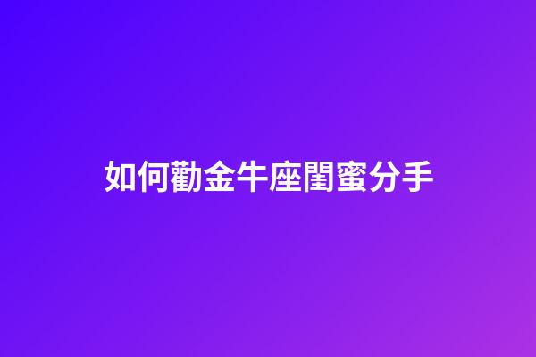 如何勸金牛座閨蜜分手-第1張-星座運勢-玄機派