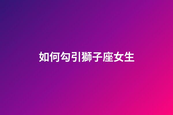 如何勾引獅子座女生-第1張-星座運勢-玄機派