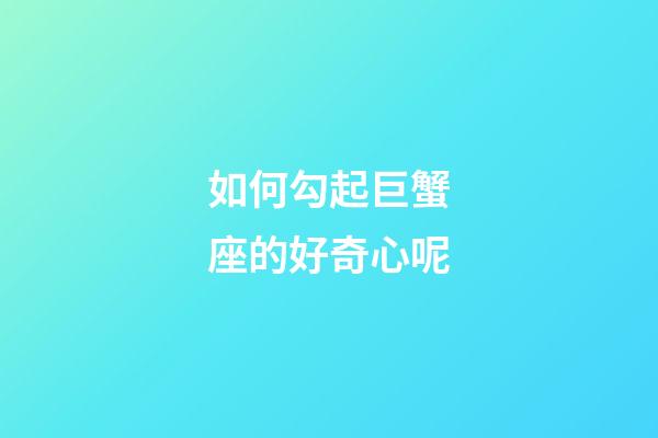 如何勾起巨蟹座的好奇心呢-第1張-星座運勢-玄機派