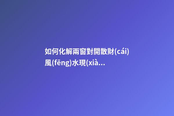 如何化解兩窗對開散財(cái)風(fēng)水現(xiàn)象