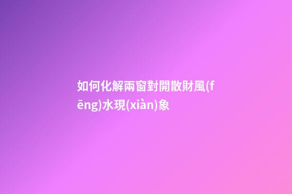 如何化解兩窗對開散財風(fēng)水現(xiàn)象