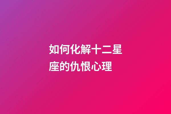 如何化解十二星座的仇恨心理-第1張-星座運勢-玄機派