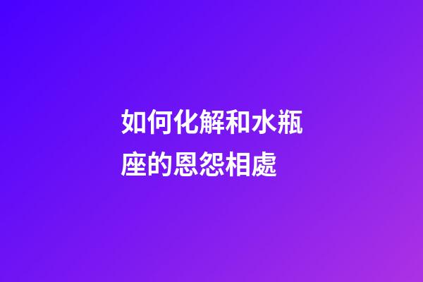 如何化解和水瓶座的恩怨相處-第1張-星座運勢-玄機派