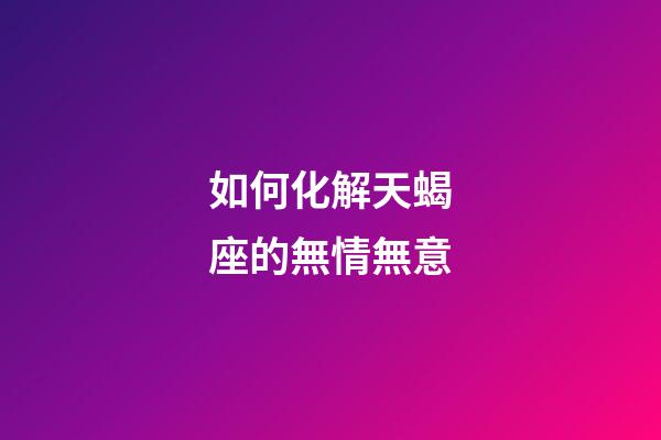 如何化解天蝎座的無情無意-第1張-星座運勢-玄機派