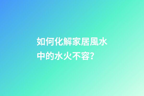 如何化解家居風水中的水火不容？