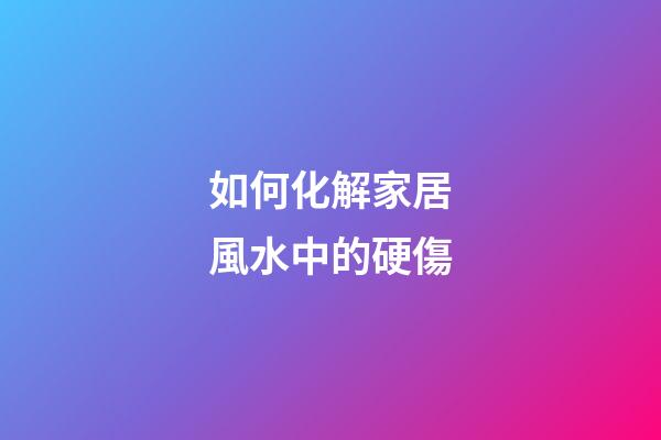 如何化解家居風水中的硬傷