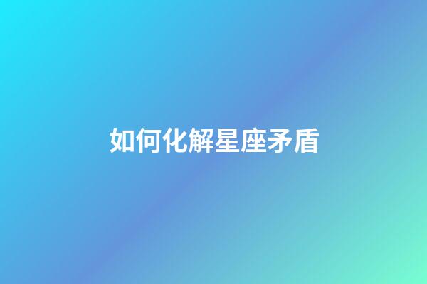 如何化解星座矛盾-第1張-星座運勢-玄機派