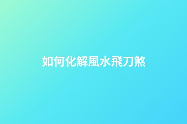 如何化解風水飛刀煞