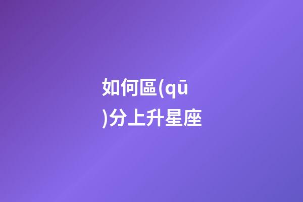 如何區(qū)分上升星座-第1張-星座運(yùn)勢-玄機(jī)派