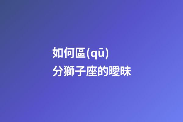 如何區(qū)分獅子座的曖昧-第1張-星座運勢-玄機派