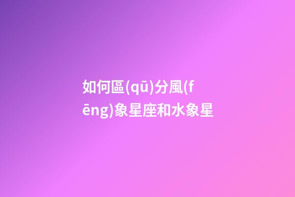 如何區(qū)分風(fēng)象星座和水象星-第1張-星座運(yùn)勢(shì)-玄機(jī)派