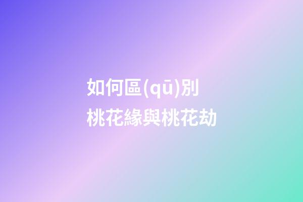 如何區(qū)別桃花緣與桃花劫