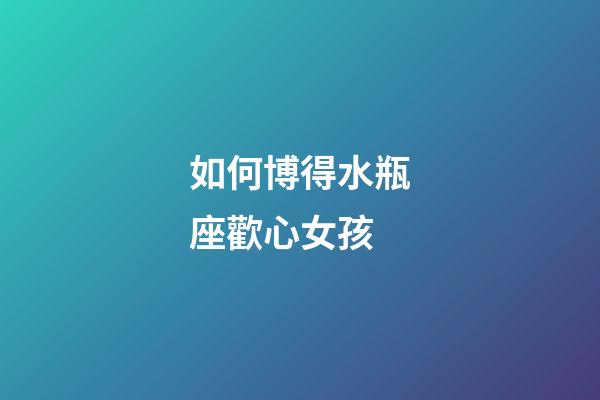 如何博得水瓶座歡心女孩-第1張-星座運勢-玄機派