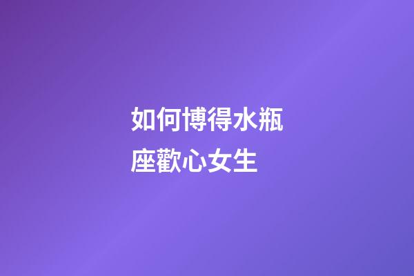 如何博得水瓶座歡心女生-第1張-星座運勢-玄機派