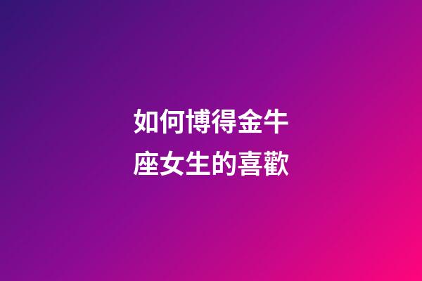 如何博得金牛座女生的喜歡-第1張-星座運勢-玄機派
