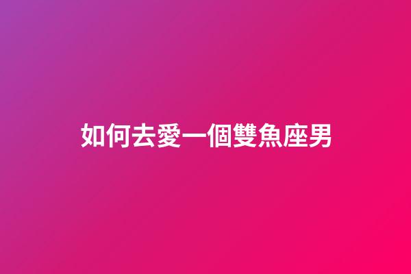 如何去愛一個雙魚座男-第1張-星座運勢-玄機派