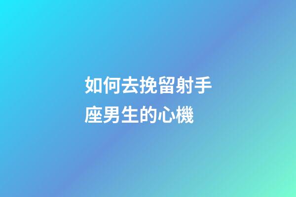 如何去挽留射手座男生的心機-第1張-星座運勢-玄機派