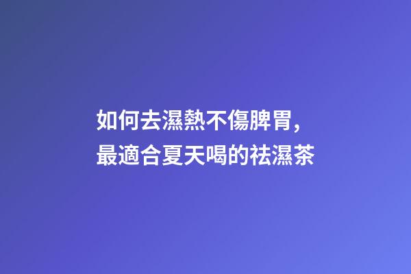 如何去濕熱不傷脾胃,最適合夏天喝的祛濕茶-第1張-觀點(diǎn)-玄機(jī)派