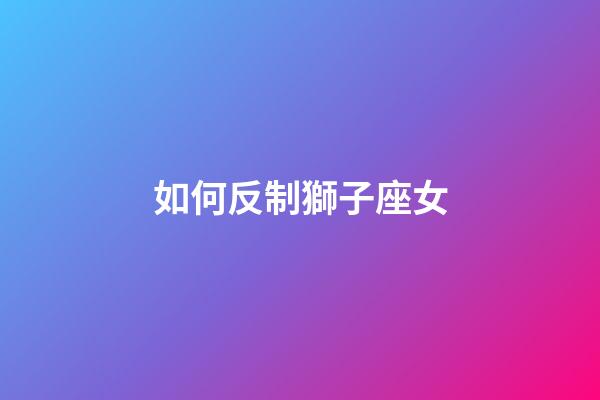 如何反制獅子座女-第1張-星座運勢-玄機派