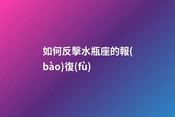 如何反擊水瓶座的報(bào)復(fù)-第1張-星座運(yùn)勢(shì)-玄機(jī)派
