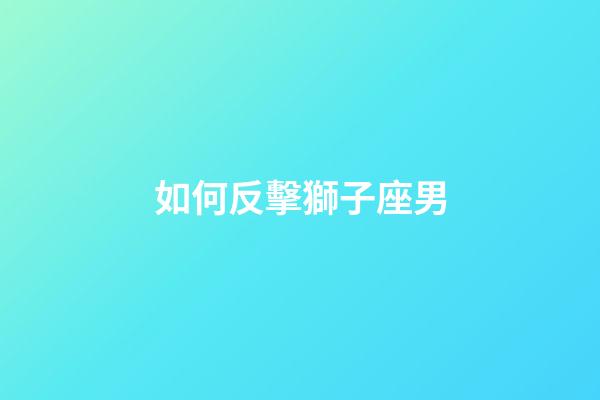 如何反擊獅子座男-第1張-星座運勢-玄機派