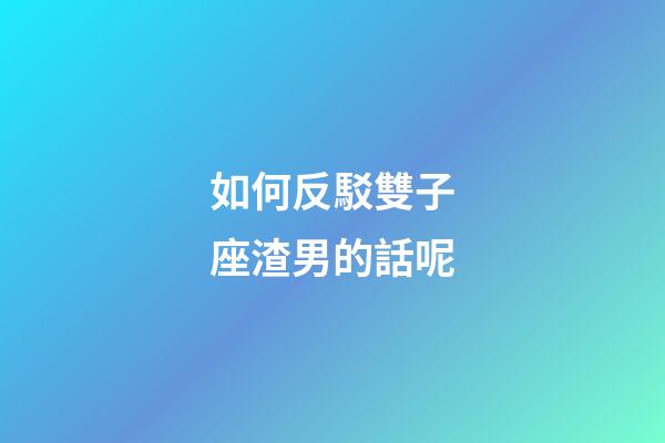 如何反駁雙子座渣男的話呢-第1張-星座運勢-玄機派