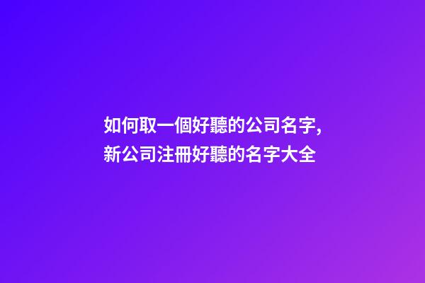 如何取一個好聽的公司名字,新公司注冊好聽的名字大全-第1張-公司起名-玄機(jī)派