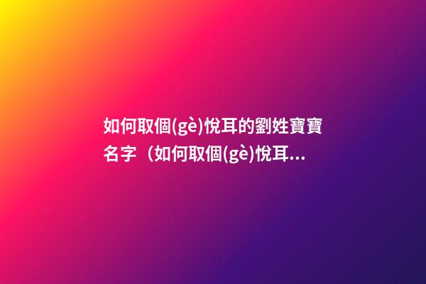 如何取個(gè)悅耳的劉姓寶寶名字（如何取個(gè)悅耳的劉姓寶寶名字女）