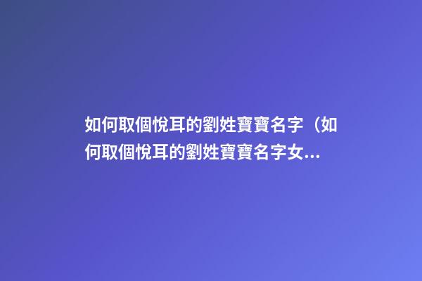 如何取個悅耳的劉姓寶寶名字（如何取個悅耳的劉姓寶寶名字女）
