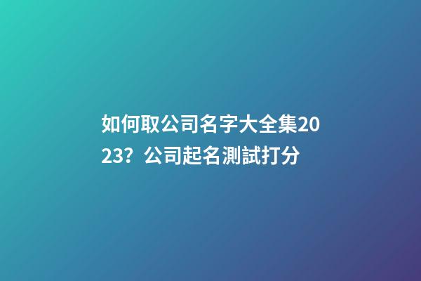 如何取公司名字大全集2023？公司起名測試打分-第1張-公司起名-玄機派