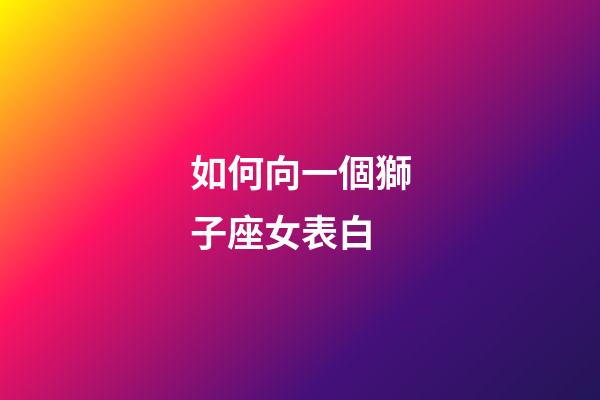 如何向一個獅子座女表白-第1張-星座運勢-玄機派
