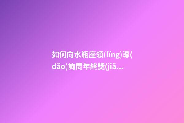 如何向水瓶座領(lǐng)導(dǎo)詢問年終獎(jiǎng)-第1張-星座運(yùn)勢-玄機(jī)派