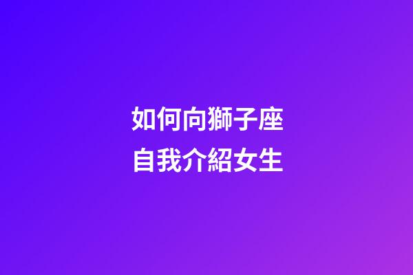 如何向獅子座自我介紹女生-第1張-星座運(yùn)勢(shì)-玄機(jī)派