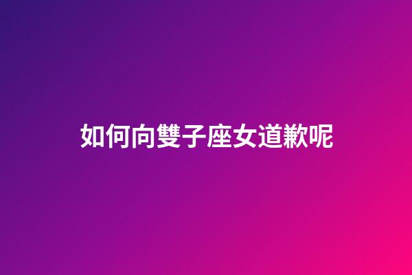 如何向雙子座女道歉呢-第1張-星座運勢-玄機派