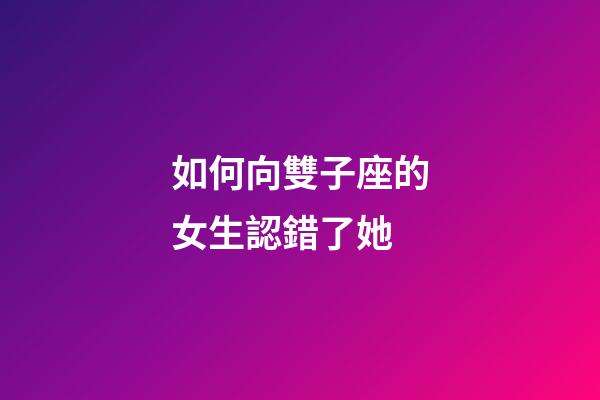 如何向雙子座的女生認錯了她-第1張-星座運勢-玄機派