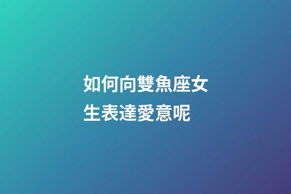 如何向雙魚座女生表達愛意呢-第1張-星座運勢-玄機派