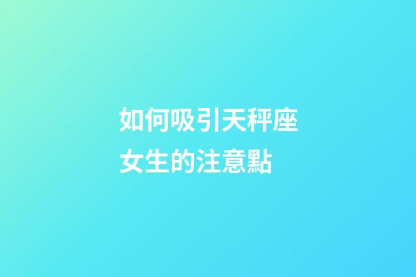 如何吸引天秤座女生的注意點-第1張-星座運勢-玄機派