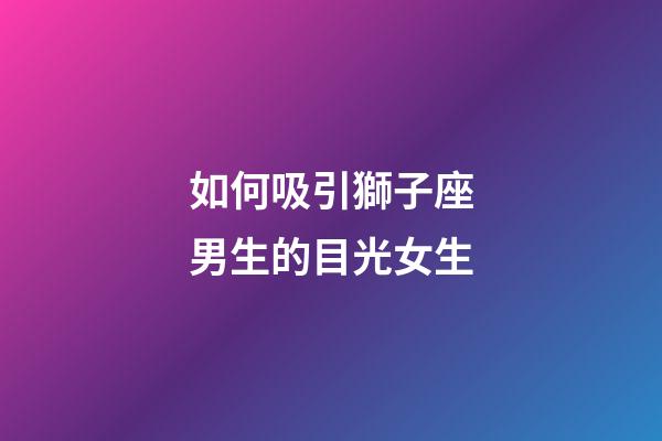 如何吸引獅子座男生的目光女生