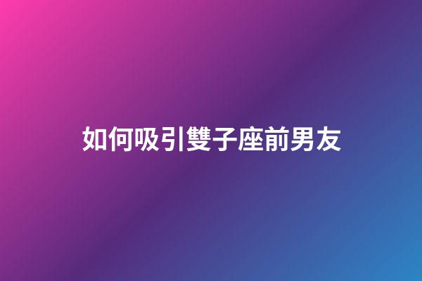 如何吸引雙子座前男友-第1張-星座運勢-玄機派