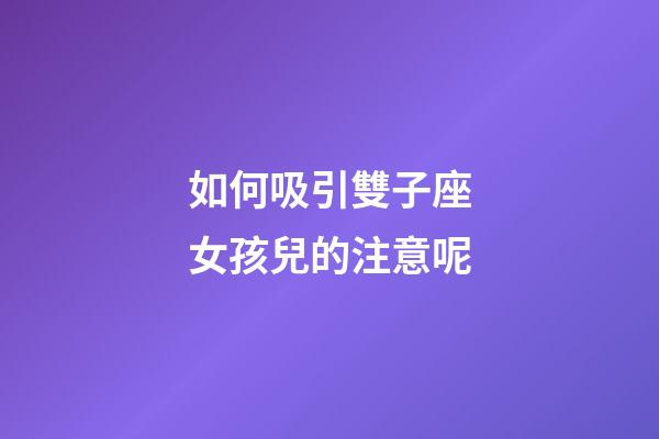 如何吸引雙子座女孩兒的注意呢-第1張-星座運勢-玄機派