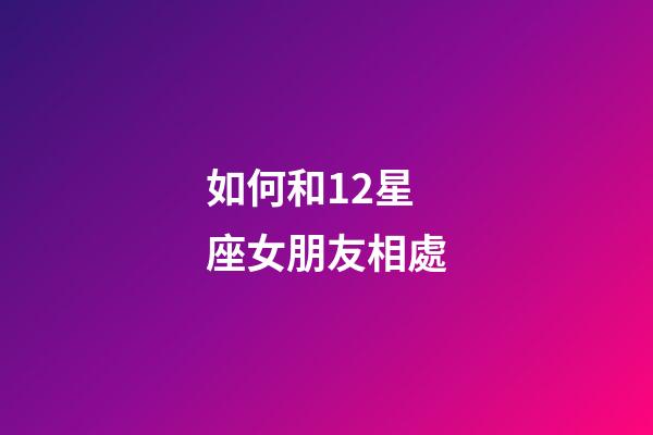 如何和12星座女朋友相處-第1張-星座運(yùn)勢-玄機(jī)派