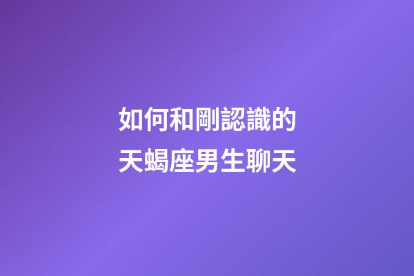 如何和剛認識的天蝎座男生聊天-第1張-星座運勢-玄機派