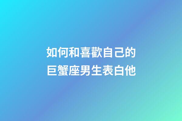 如何和喜歡自己的巨蟹座男生表白他-第1張-星座運勢-玄機派