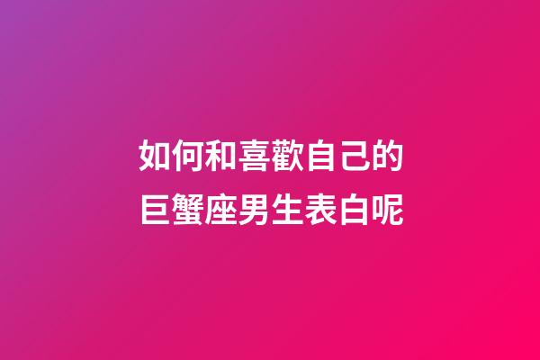 如何和喜歡自己的巨蟹座男生表白呢-第1張-星座運(yùn)勢(shì)-玄機(jī)派