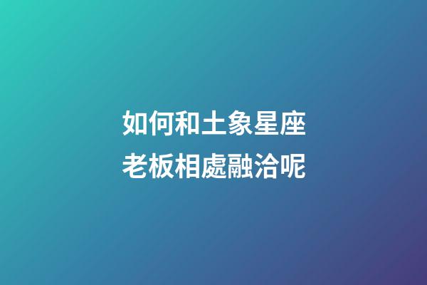 如何和土象星座老板相處融洽呢-第1張-星座運勢-玄機派